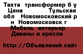 Тахта -трансформер б/у › Цена ­ 10 000 - Тульская обл., Новомосковский р-н, Новомосковск г. Мебель, интерьер » Диваны и кресла   